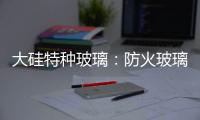 大硅特种玻璃�：防火玻璃高质量防火产品定制