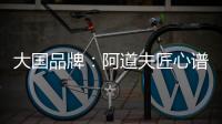 大国品牌	：阿道夫匠心谱写民族洗护品牌崛起新范本