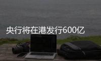 央行将在港发行600亿元离岸央票�，继续向市场释放稳汇率信号