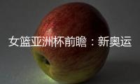 女篮亚洲杯前瞻：新奥运周期第一战，中国女篮着眼长远
