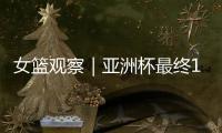 女篮观察｜亚洲杯最终12人引热议 主场作战卫冕形势如何？