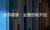志邦家居
：全屋定制开启新的家居时代!