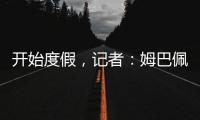 开始度假
	
，记者：姆巴佩�、维尼修斯等人没有随队返回马德里