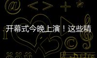 开幕式今晚上演
�！这些精彩不容错过