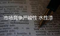 市场竞争严峻性 水性漆品牌全面布局应战市场
