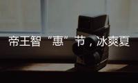 帝王智“惠”节，冰爽夏日大放价!
