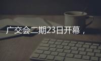广交会二期23日开幕，企业推出最新产品吸引合作伙伴
