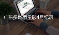 广东多地雨量破4月纪录	，北江将出现50年一遇洪水