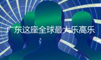 广东这座全球最大乐高乐园	，进度刷新