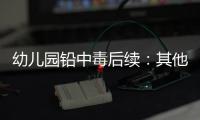 幼儿园铅中毒后续
：其他园区出现症状，孩子流鼻血，监控疑似被删