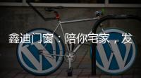 鑫迪门窗�：陪你宅家	，发现生活的美!