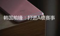 韩国前锋
：打进A级赛事处子球很开心 父子都入选国家队不常见