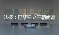 队报：巴黎建立王朝尚需时日，但比赛风格已接近历史强者标准