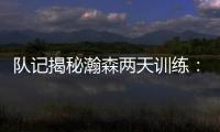 队记揭秘瀚森两天训练�：沟通跑位明显进步 无惧困难总是乐在其中