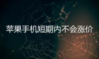 苹果手机短期内不会涨价 苹果已经疯狂进货