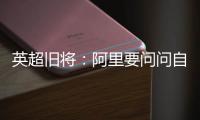 英超旧将�：阿里要问问自己还喜不喜欢足球	？科莫湖美景也许能帮他