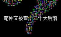 苟仲文被查	，二十大后落马正部级官员增至7人丨时政周报