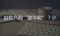 自称产品“碳中和”	？小心违反防“漂绿”新法规