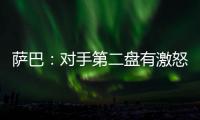 萨巴：对手第二盘有激怒我，输球时真想死	，但不会一直沉浸情绪里