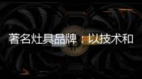 著名灶具品牌：以技术和质量赢天下