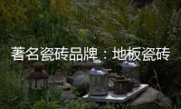 著名瓷砖品牌：地板瓷砖的安装事项介绍
