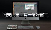 裕安门窗：有一扇好窗生活会更美好