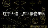 辽宁大连	�：多举措稳定物价 守护百姓“菜篮子”“米袋子”