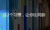 这2个习惯，让你比同龄人老得更快！2个方法“变年轻”→