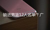 躺进男篮12人名单
�	？广东“新内线”正式上位，亚洲杯第二中锋