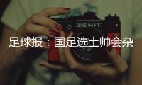 足球报
：国足选土帅会杂音更大，未来新帅应擅长防反