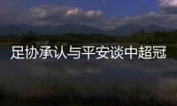 足协承认与平安谈中超冠名  回顾平安足球情结