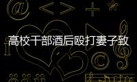 高校干部酒后殴打妻子致死	！警方凌晨通报