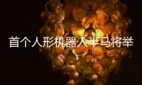 首个人形机器人半马将举行	，“神秘跑团”正在备赛