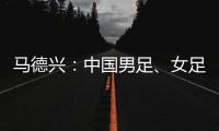 马德兴：中国男足
、女足今天下午将同时同场训练