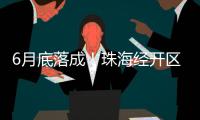 6月底落成�！珠海经开区新质生产力基地（一期）封顶