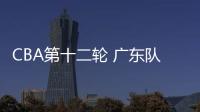CBA第十二轮 广东队提振士气再出发