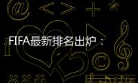 FIFA最新排名出炉�：国足超越沙特升至亚洲第7