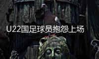 U22国足球员抱怨上场机会少：宁用外援也不用我们