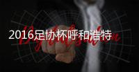 2016足协杯呼和浩特VS广州恒大战报