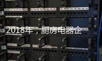 2018年，厨房电器企业的变革从外界力量开始