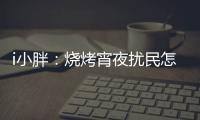 i小胖
：烧烤宵夜扰民怎么破�	？